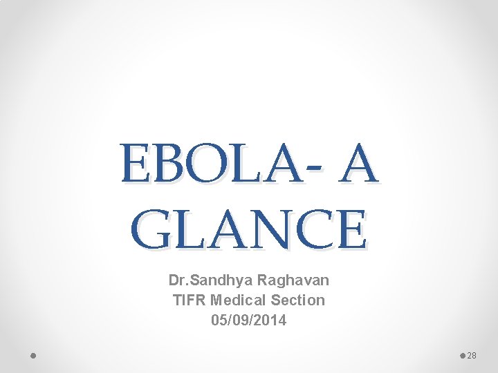 EBOLA- A GLANCE Dr. Sandhya Raghavan TIFR Medical Section 05/09/2014 28 EBOLA- A GLANCE Dr. Sandhya Raghavan TIFR Medical Section 05/09/2014 28