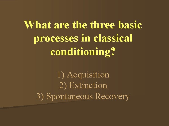 What are three basic processes in classical conditioning? 1) Acquisition 2) Extinction 3) Spontaneous