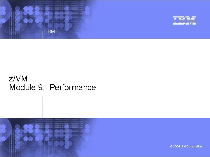 IBM ^ z/VM Module 9: Performance © 2004 IBM Corporation 
