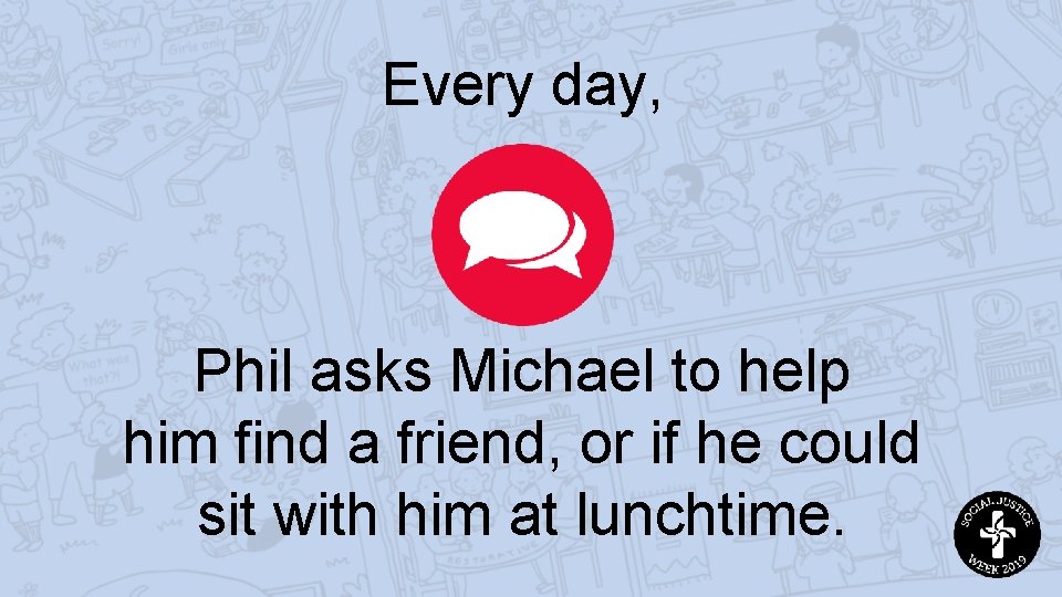 Every day, Phil asks Michael to help him find a friend, or if he