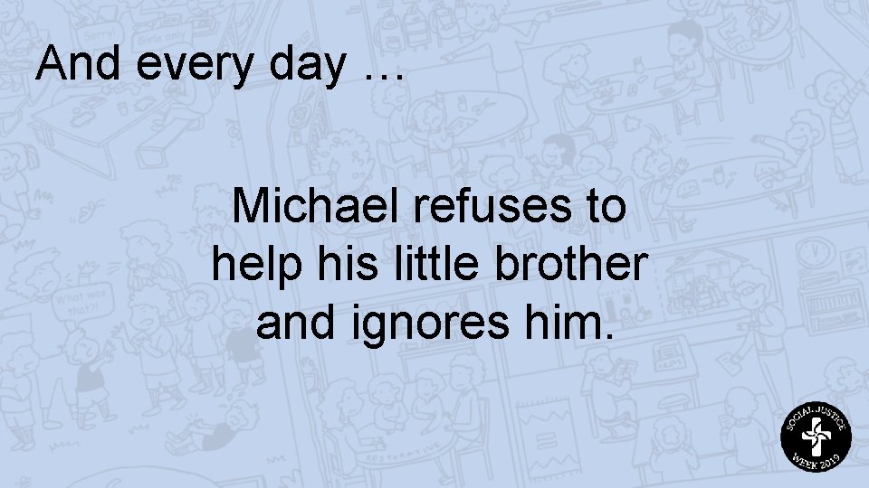 And every day … Michael refuses to help his little brother and ignores him.