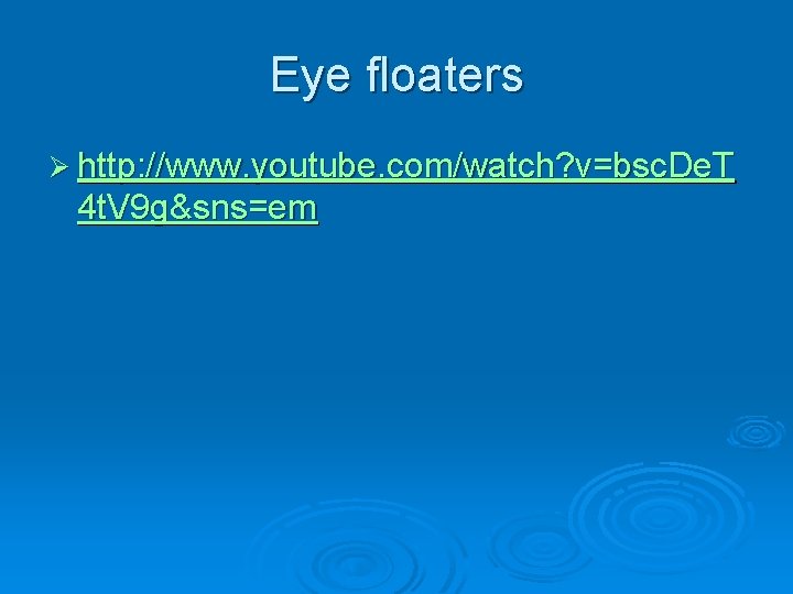 Eye floaters Ø http: //www. youtube. com/watch? v=bsc. De. T 4 t. V 9