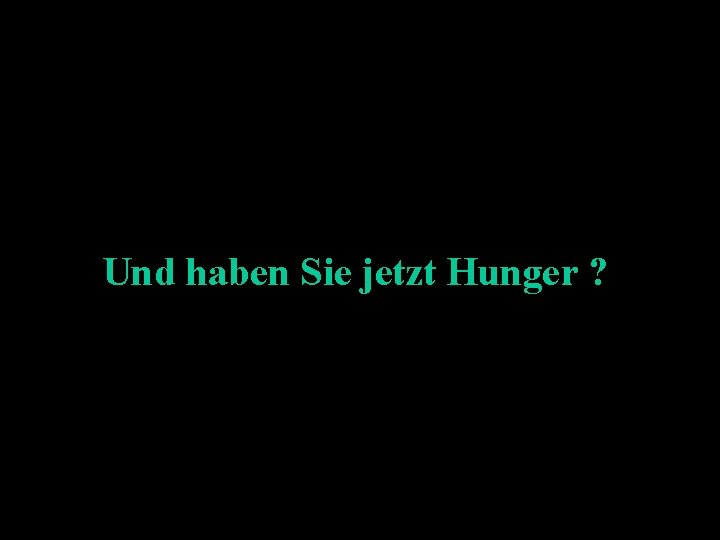 Und haben Sie jetzt Hunger ? 