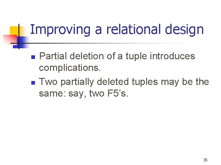 Improving a relational design n n Partial deletion of a tuple introduces complications. Two