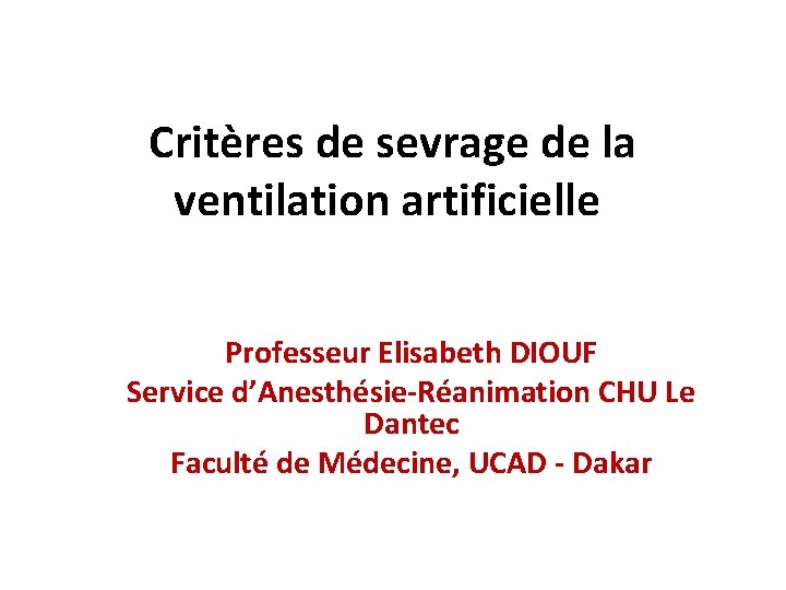 Critères de sevrage de la ventilation artificielle Professeur Elisabeth DIOUF Service d’Anesthésie-Réanimation CHU Le