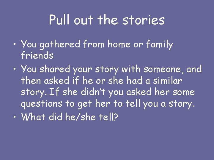 Pull out the stories • You gathered from home or family friends • You