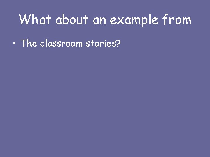 What about an example from • The classroom stories? 