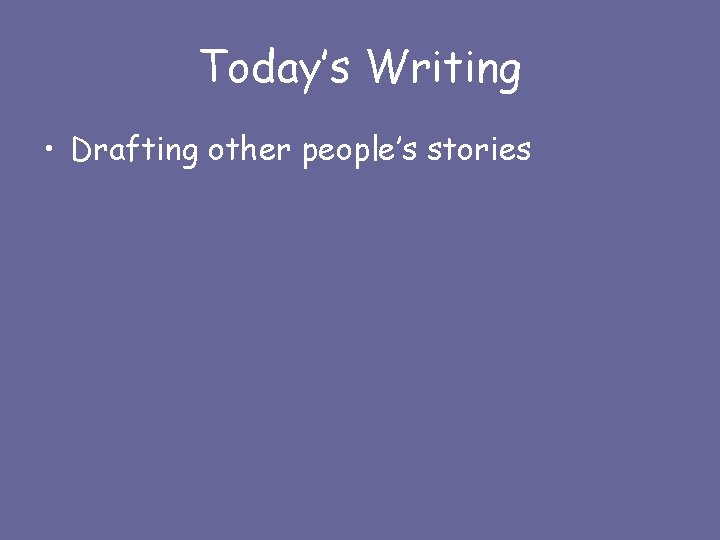 Today’s Writing • Drafting other people’s stories 
