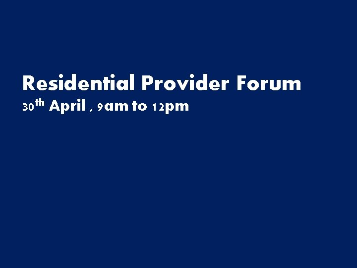 Residential Provider Forum 30 th April , 9 am to 12 pm Residential Provider Forum 30 th April , 9 am to 12 pm
