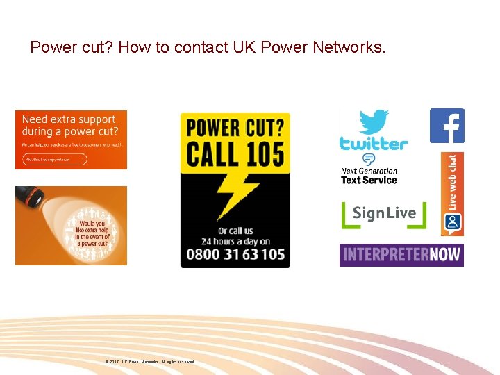 Power cut? How to contact UK Power Networks. 2017. UK Power Networks. All rights Power cut? How to contact UK Power Networks. 2017. UK Power Networks. All rights