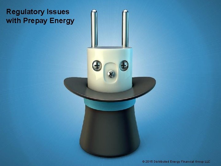 Regulatory Issues with Prepay Energy © 2015 Distributed Energy Financial Group LLC Regulatory Issues with Prepay Energy © 2015 Distributed Energy Financial Group LLC