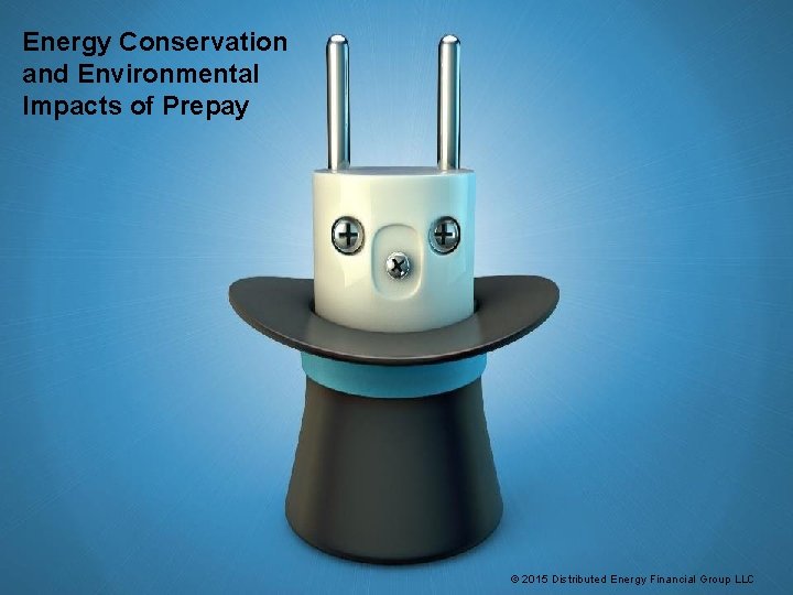 Energy Conservation and Environmental Impacts of Prepay © 2015 Distributed Energy Financial Group LLC Energy Conservation and Environmental Impacts of Prepay © 2015 Distributed Energy Financial Group LLC