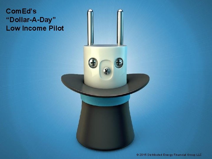 Com. Ed’s “Dollar-A-Day” Low Income Pilot © 2015 Distributed Energy Financial Group LLC Com. Ed’s “Dollar-A-Day” Low Income Pilot © 2015 Distributed Energy Financial Group LLC