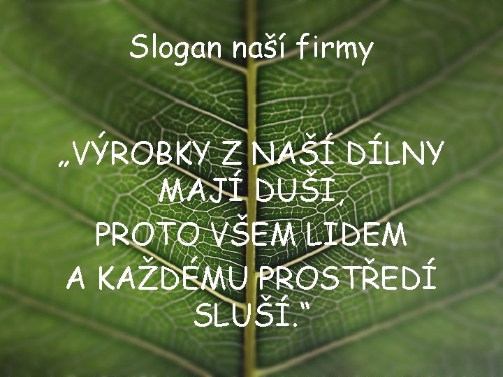 Slogan naší firmy „VÝROBKY Z NAŠÍ DÍLNY MAJÍ DUŠI, PROTO VŠEM LIDEM A KAŽDÉMU