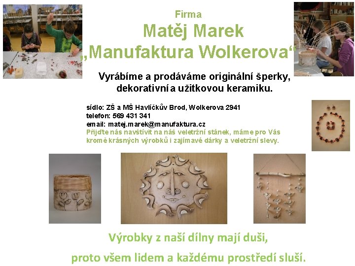 Firma Matěj Marek „Manufaktura Wolkerova“ Vyrábíme a prodáváme originální šperky, dekorativní a užitkovou keramiku.