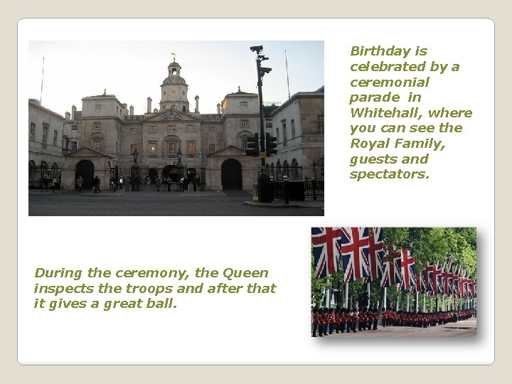 Birthday is celebrated by a ceremonial parade in Whitehall, where you can see the