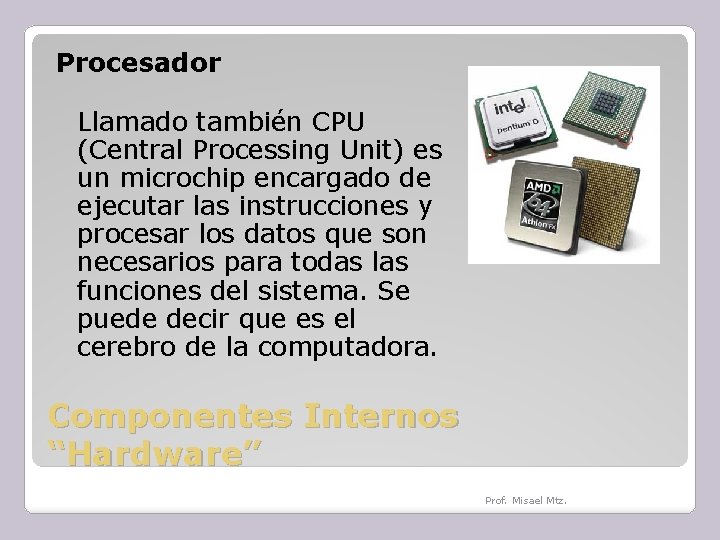Procesador Llamado también CPU (Central Processing Unit) es un microchip encargado de ejecutar las