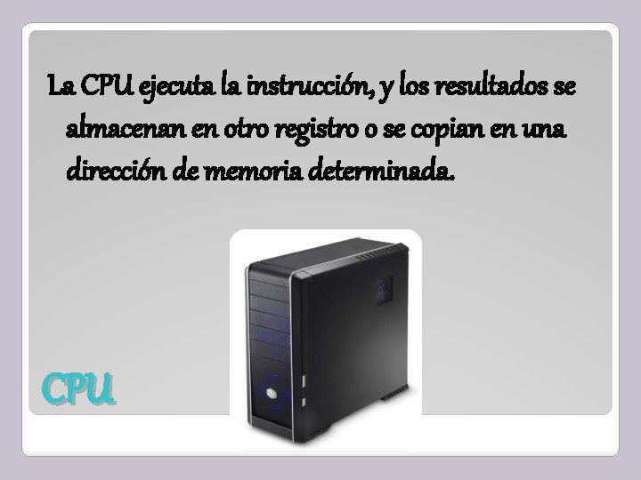 La CPU ejecuta la instrucción, y los resultados se almacenan en otro registro o