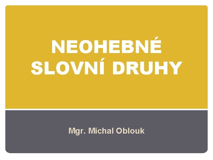 NEOHEBNÉ SLOVNÍ DRUHY Mgr. Michal Oblouk 