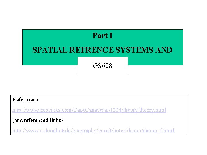 Part I SPATIAL REFRENCE SYSTEMS AND FRAMES GS 608 References: http: //www. geocities. com/Cape.