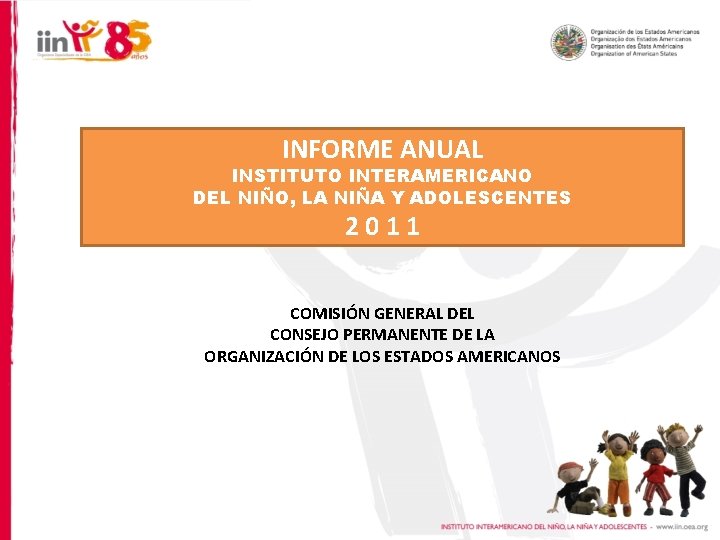 INFORME ANUAL INSTITUTO INTERAMERICANO DEL NIÑO, LA NIÑA Y ADOLESCENTES 2011 COMISIÓN GENERAL DEL