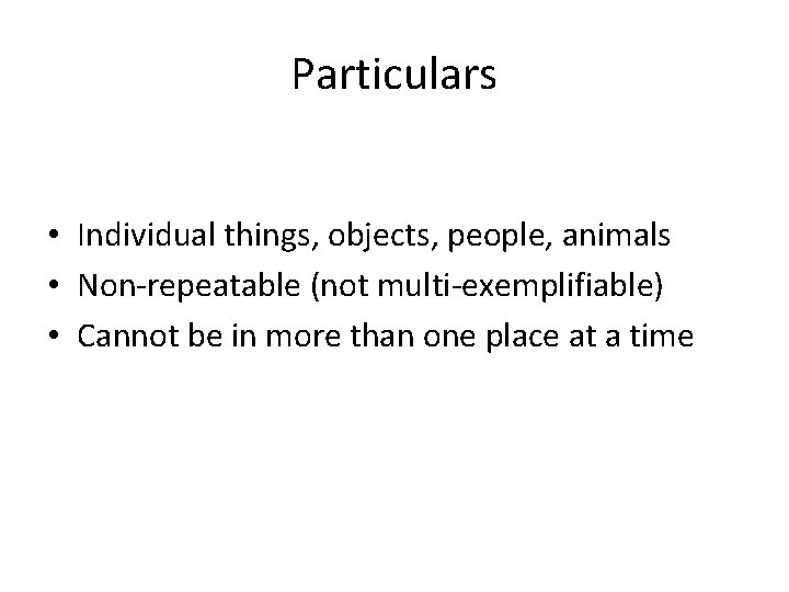 Particulars • Individual things, objects, people, animals • Non-repeatable (not multi-exemplifiable) • Cannot be