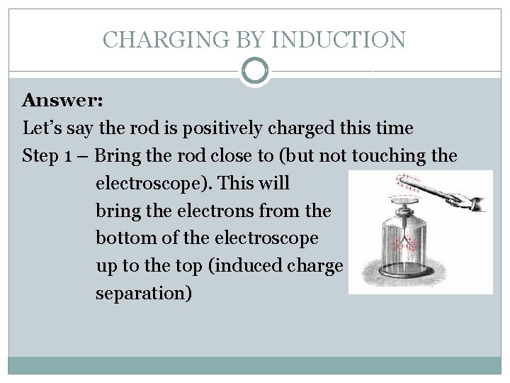 CHARGING BY INDUCTION Answer: Let’s say the rod is positively charged this time Step