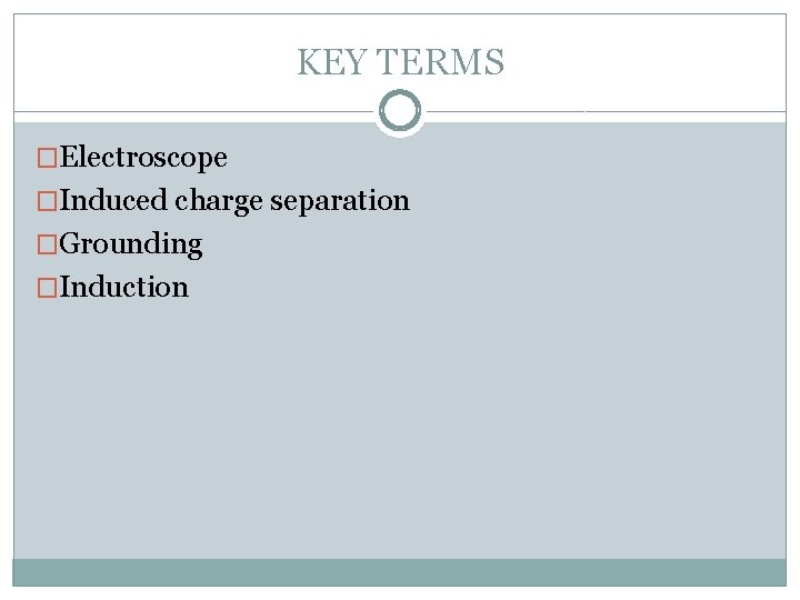 KEY TERMS �Electroscope �Induced charge separation �Grounding �Induction KEY TERMS �Electroscope �Induced charge separation �Grounding �Induction