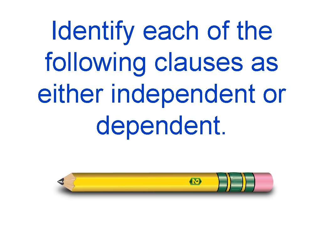 Identify each of the following clauses as either independent or dependent. 