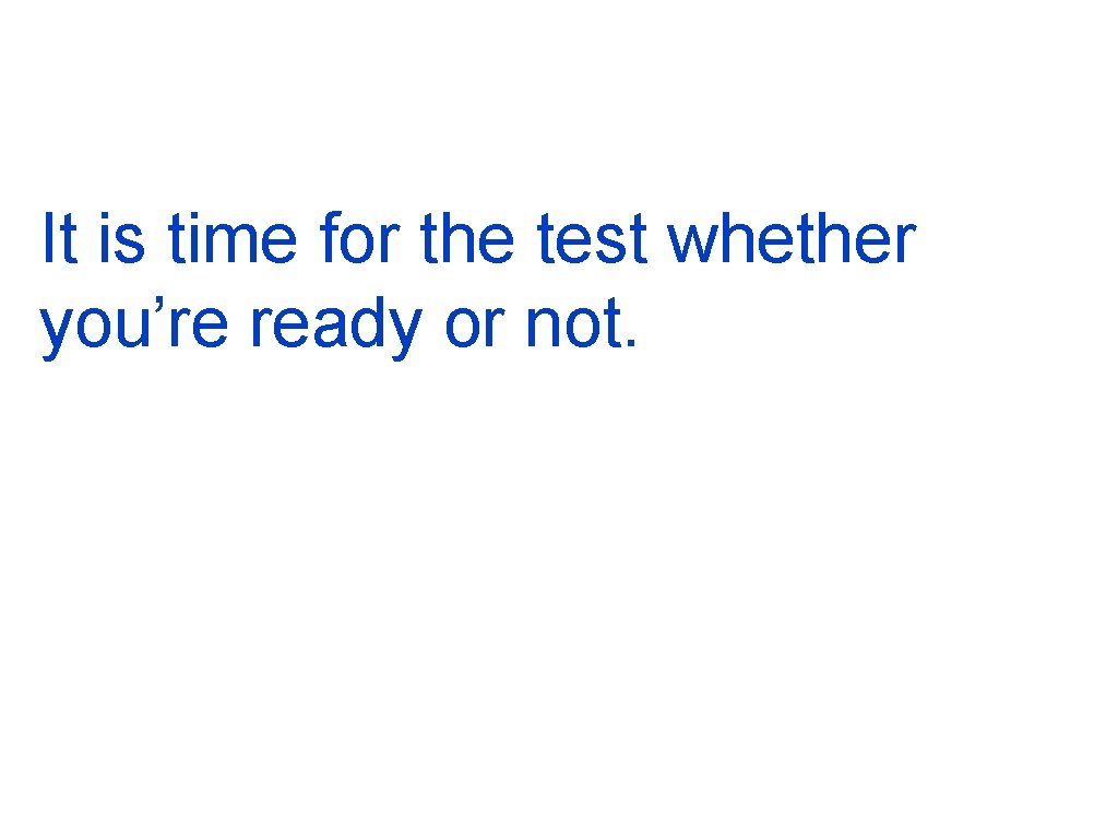 It is time for the test whether you’re ready or not. 