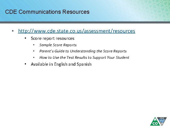 CDE Communications Resources • http: //www. cde. state. co. us/assessment/resources • Score report resources CDE Communications Resources • http: //www. cde. state. co. us/assessment/resources • Score report resources