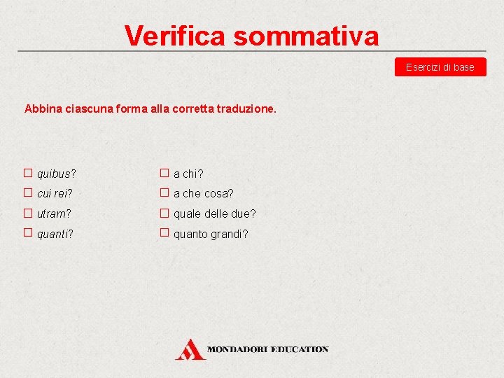 Verifica sommativa Esercizi di base Abbina ciascuna forma alla corretta traduzione. quibus? a chi?