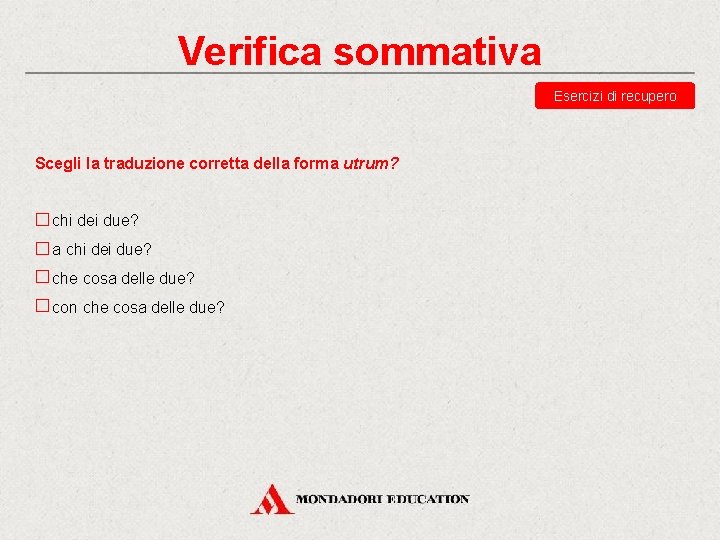 Verifica sommativa Esercizi di recupero Scegli la traduzione corretta della forma utrum? chi dei