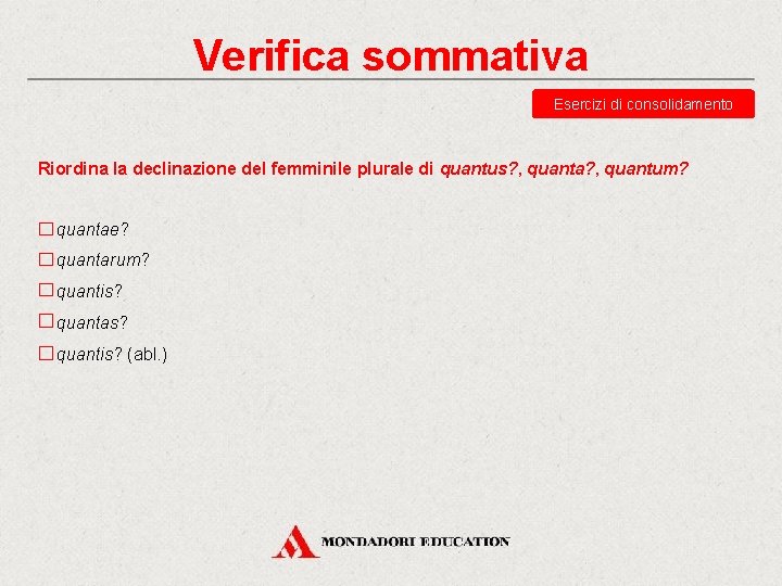 Verifica sommativa Esercizi di consolidamento Riordina la declinazione del femminile plurale di quantus? ,