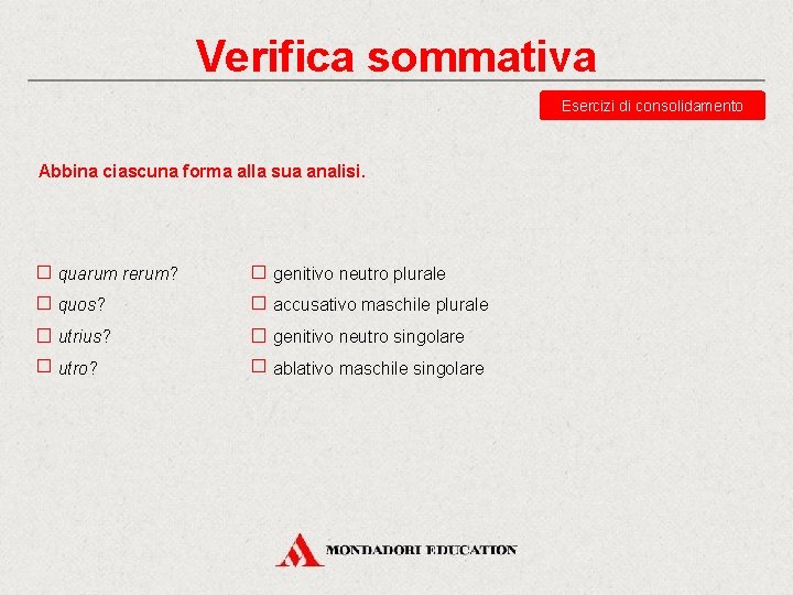 Verifica sommativa Esercizi di consolidamento Abbina ciascuna forma alla sua analisi. quarum rerum? genitivo