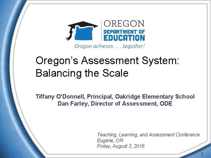 Oregon’s Assessment System: Balancing the Scale Tiffany O’Donnell, Principal, Oakridge Elementary School Dan Farley,
