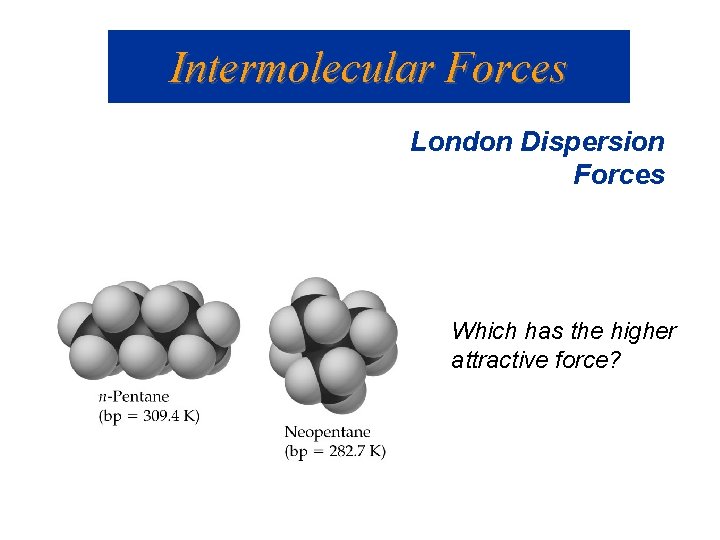 Intermolecular Forces London Dispersion Forces Which has the higher attractive force? 