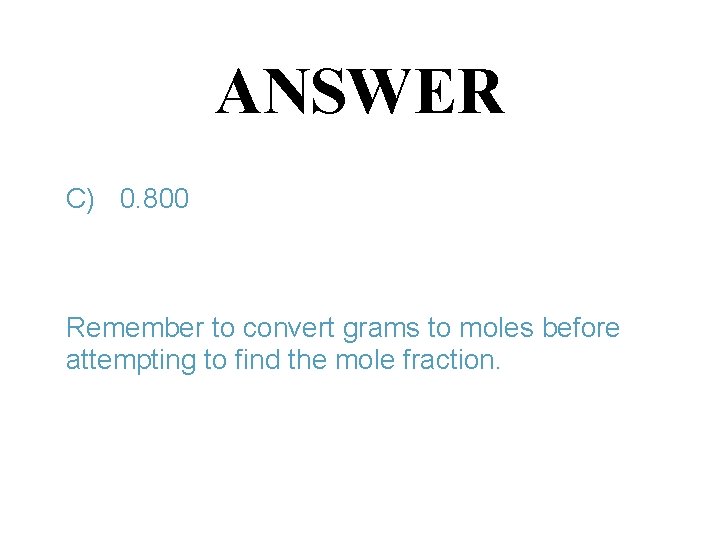 ANSWER C) 0. 800 Remember to convert grams to moles before attempting to find