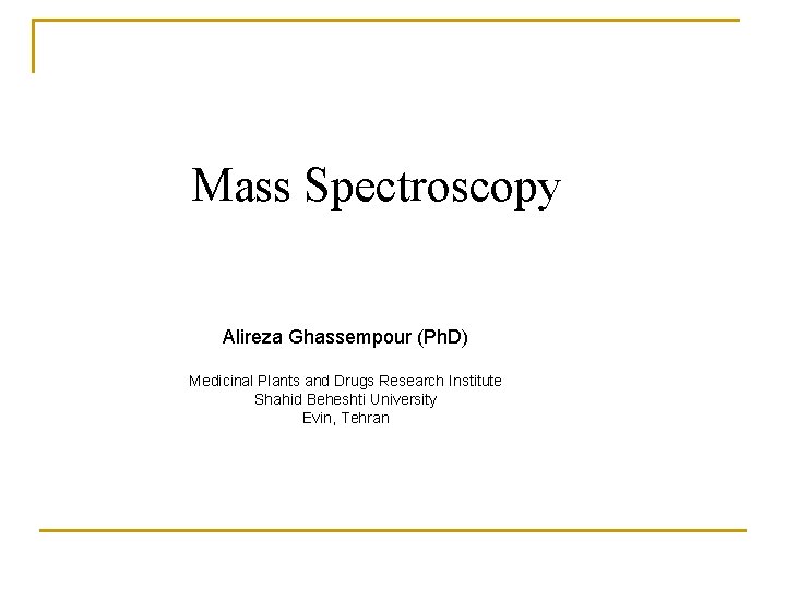 Mass Spectroscopy Alireza Ghassempour (Ph. D) Medicinal Plants and Drugs Research Institute Shahid Beheshti