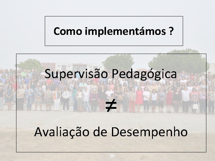 Como implementámos ? Supervisão Pedagógica ≠ Avaliação de Desempenho 