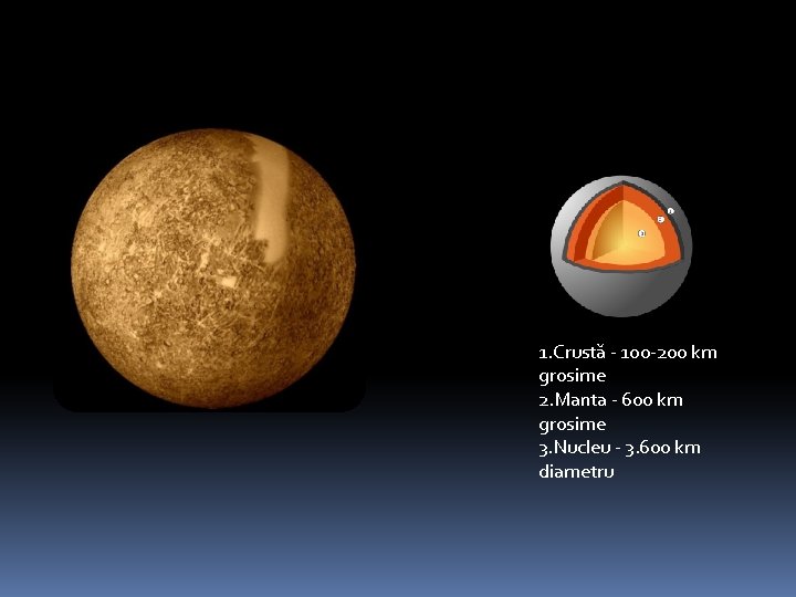 1. Crustă - 100 -200 km grosime 2. Manta - 600 km grosime 3.