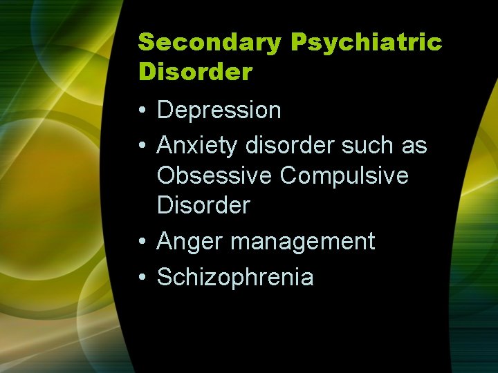 Secondary Psychiatric Disorder • Depression • Anxiety disorder such as Obsessive Compulsive Disorder • Secondary Psychiatric Disorder • Depression • Anxiety disorder such as Obsessive Compulsive Disorder •