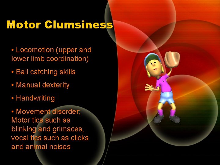 Motor Clumsiness • Locomotion (upper and lower limb coordination) • Ball catching skills • Motor Clumsiness • Locomotion (upper and lower limb coordination) • Ball catching skills •
