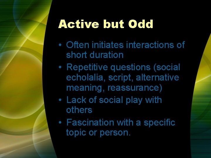 Active but Odd • Often initiates interactions of short duration • Repetitive questions (social Active but Odd • Often initiates interactions of short duration • Repetitive questions (social