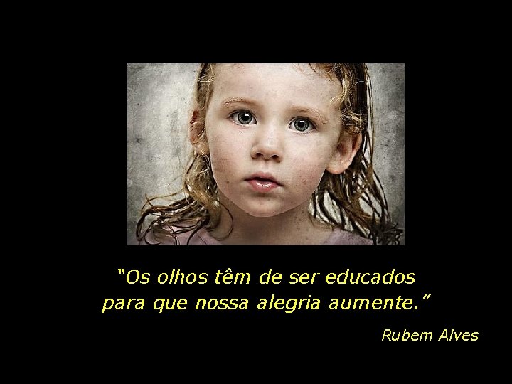 “Os olhos têm de ser educados para que nossa alegria aumente. ” Rubem Alves