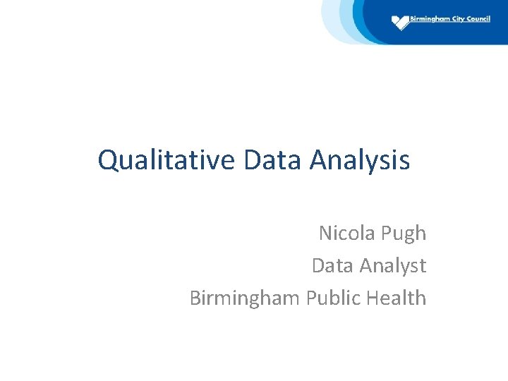 Qualitative Data Analysis Nicola Pugh Data Analyst Birmingham Public Health 