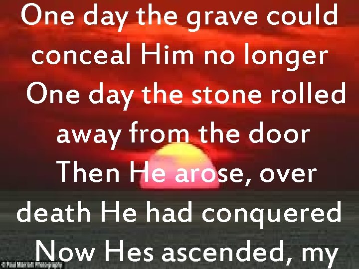 One day the grave could conceal Him no longer One day the stone rolled