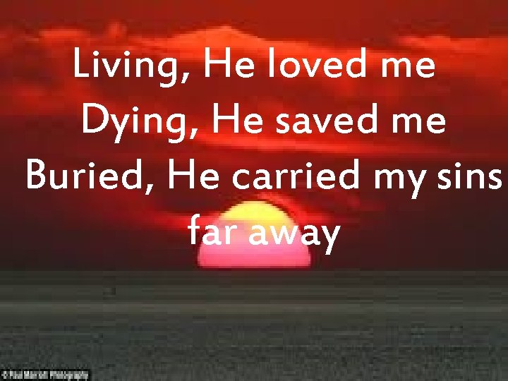 Living, He loved me Dying, He saved me Buried, He carried my sins far