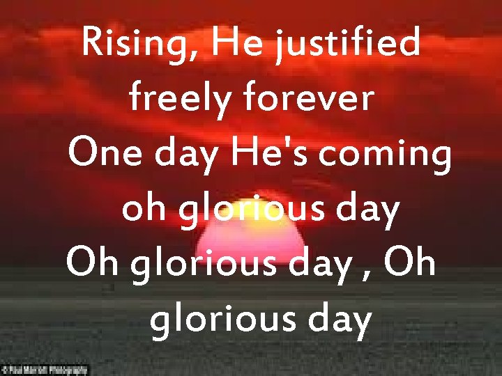 Rising, He justified freely forever One day He's coming oh glorious day Oh glorious