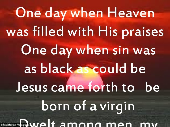 One day when Heaven was filled with His praises One day when sin was